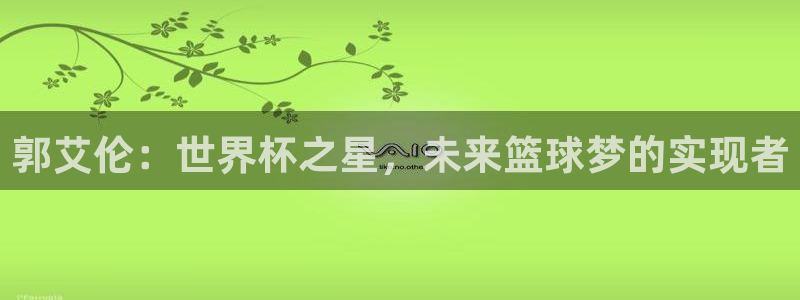 世界杯比赛直播:郭艾伦:世界杯之星,未来篮球梦的实现者